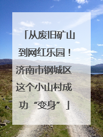 从废旧矿山到网红乐园！济南市钢城区这个小山村成功“变身”