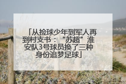 从捡球少年到军人再到村支书：“苏超”淮安队3号球员换了三种身份追梦足球
