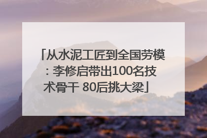 从水泥工匠到全国劳模：李修启带出100名技术骨干 80后挑大梁
