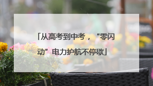 从高考到中考，“零闪动”电力护航不停歇