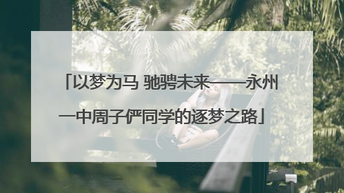 以梦为马 驰骋未来——永州一中周子俨同学的逐梦之路