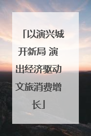 以演兴城开新局 演出经济驱动文旅消费增长