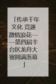 传承千年文化 竞逐激情浪花——第四届丰台区龙舟大赛圆满落幕