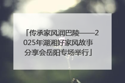 传承家风润巴陵——2025年湖湘好家风故事分享会岳阳专场举行