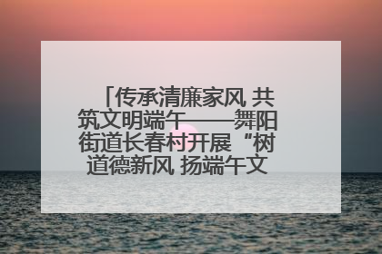 传承清廉家风 共筑文明端午——舞阳街道长春村开展“树道德新风 扬端午文化”主题活动