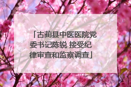 古蔺县中医医院党委书记陈锐 接受纪律审查和监察调查