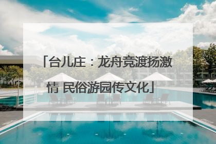 台儿庄：龙舟竞渡扬激情 民俗游园传文化