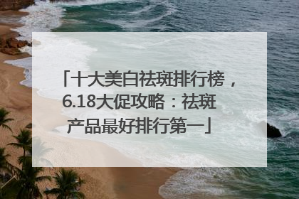 十大美白祛斑排行榜，6.18大促攻略：祛斑产品最好排行第一