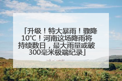 升级！特大暴雨！骤降10℃！河南这场降雨将持续数日，最大雨量或破300毫米极端纪录