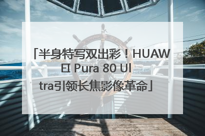 半身特写双出彩！HUAWEI Pura 80 Ultra引领长焦影像革命