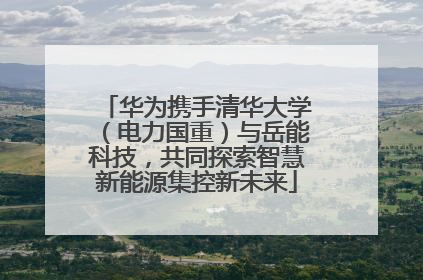华为携手清华大学（电力国重）与岳能科技，共同探索智慧新能源集控新未来