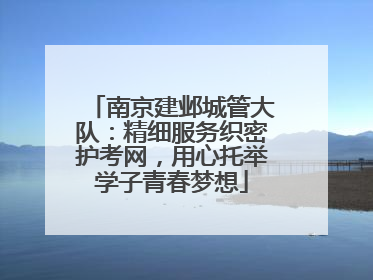 南京建邺城管大队：精细服务织密护考网，用心托举学子青春梦想