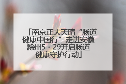 南京正大天晴“肠道健康中国行”走进安徽滁州5・29开启肠道健康守护行动