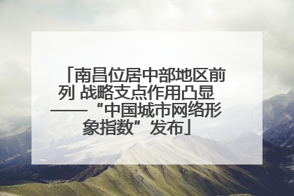 南昌位居中部地区前列 战略支点作用凸显——“中国城市网络形象指数”发布