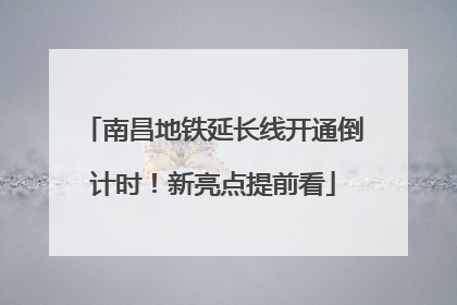 南昌地铁延长线开通倒计时！新亮点提前看