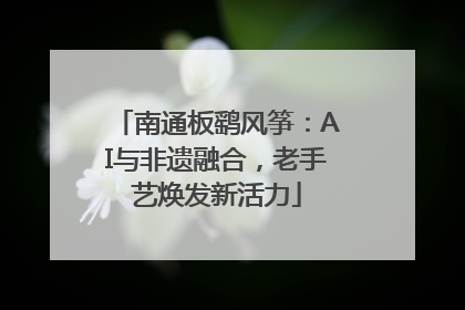 南通板鹞风筝：AI与非遗融合，老手艺焕发新活力