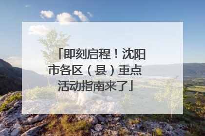 即刻启程！沈阳市各区（县）重点活动指南来了