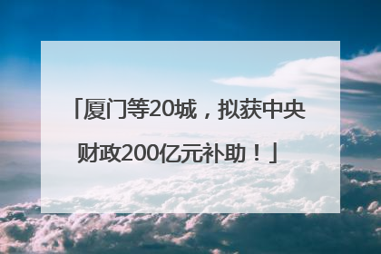 厦门等20城，拟获中央财政200亿元补助！