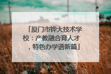 厦门市铧大技术学校：产教融合育人才，特色办学谱新篇
