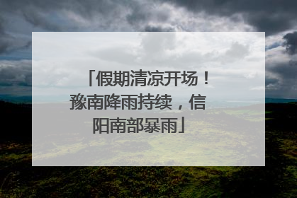 假期清凉开场！豫南降雨持续，信阳南部暴雨