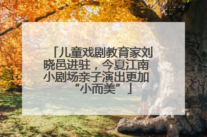 儿童戏剧教育家刘晓邑进驻，今夏江南小剧场亲子演出更加“小而美”