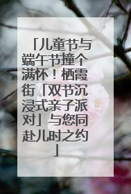 儿童节与端午节撞个满怀！栖霞街「双节沉浸式亲子派对」与您同赴儿时之约