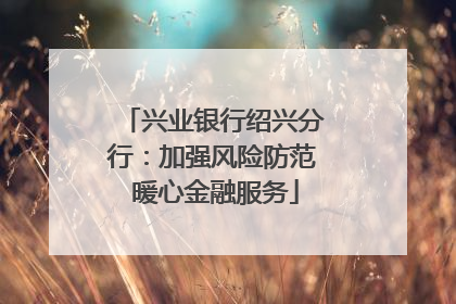 兴业银行绍兴分行：加强风险防范 暖心金融服务