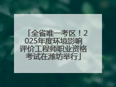 全省唯一考区！2025年度环境影响评价工程师职业资格考试在潍坊举行