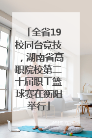 全省19校同台竞技，湖南省高职院校第二十届职工篮球赛在衡阳举行