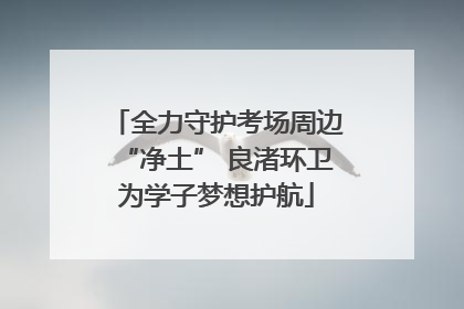 全力守护考场周边“净土” 良渚环卫为学子梦想护航