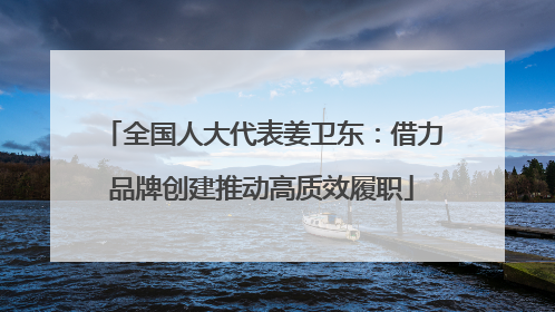 全国人大代表姜卫东：借力品牌创建推动高质效履职