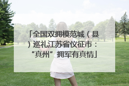 全国双拥模范城（县）巡礼江苏省仪征市：“真州”拥军有真情
