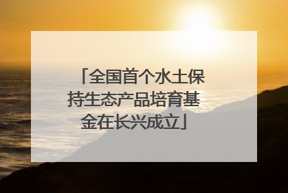 全国首个水土保持生态产品培育基金在长兴成立