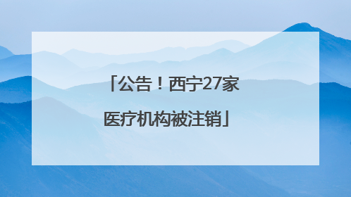 公告！西宁27家医疗机构被注销