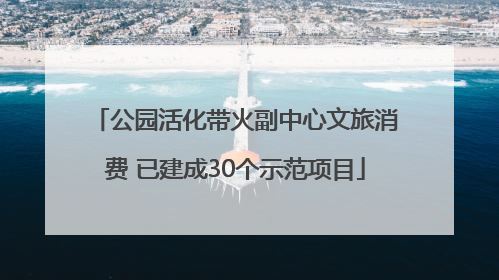 公园活化带火副中心文旅消费 已建成30个示范项目