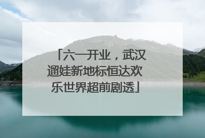 六一开业，武汉遛娃新地标恒达欢乐世界超前剧透