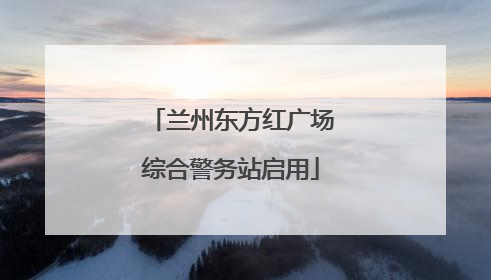兰州东方红广场综合警务站启用