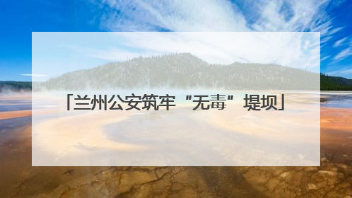 兰州公安筑牢“无毒”堤坝