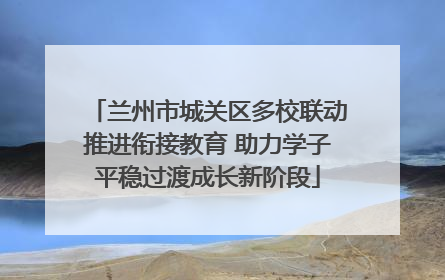 兰州市城关区多校联动推进衔接教育 助力学子平稳过渡成长新阶段