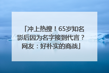 冲上热搜！65岁知名影后因为名字接到代言？网友：好朴实的商战
