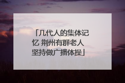 几代人的集体记忆 荆州有群老人坚持做广播体操