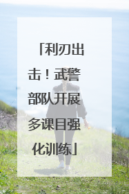 利刃出击！武警部队开展多课目强化训练