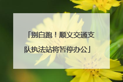 别白跑！顺义交通支队执法站将暂停办公
