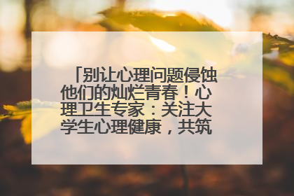 别让心理问题侵蚀他们的灿烂青春！心理卫生专家：关注大学生心理健康，共筑青春心灵防线