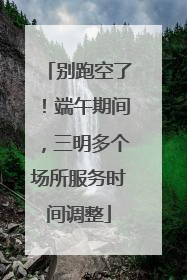 别跑空了！端午期间，三明多个场所服务时间调整