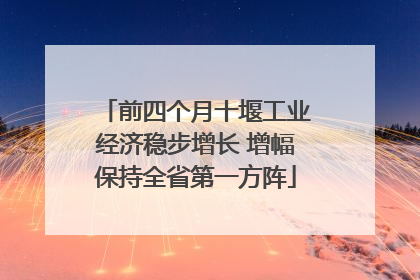 前四个月十堰工业经济稳步增长 增幅保持全省第一方阵