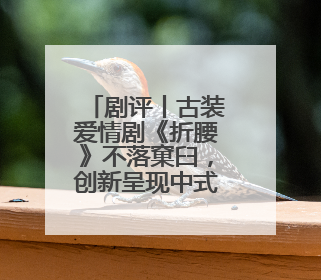 剧评丨古装爱情剧《折腰》不落窠臼，创新呈现中式美学与浪漫