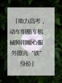 助力高考，动车组随车机械师用暖心服务擦亮“铁”身份
