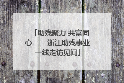 助残聚力 共富同心——浙江助残事业一线走访见闻