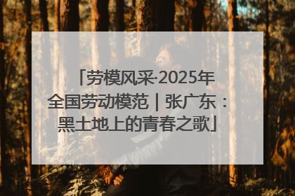 劳模风采·2025年全国劳动模范｜张广东：黑土地上的青春之歌